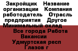 Закройщик › Название организации ­ Компания-работодатель › Отрасль предприятия ­ Другое › Минимальный оклад ­ 8 000 - Все города Работа » Вакансии   . Удмуртская респ.,Глазов г.